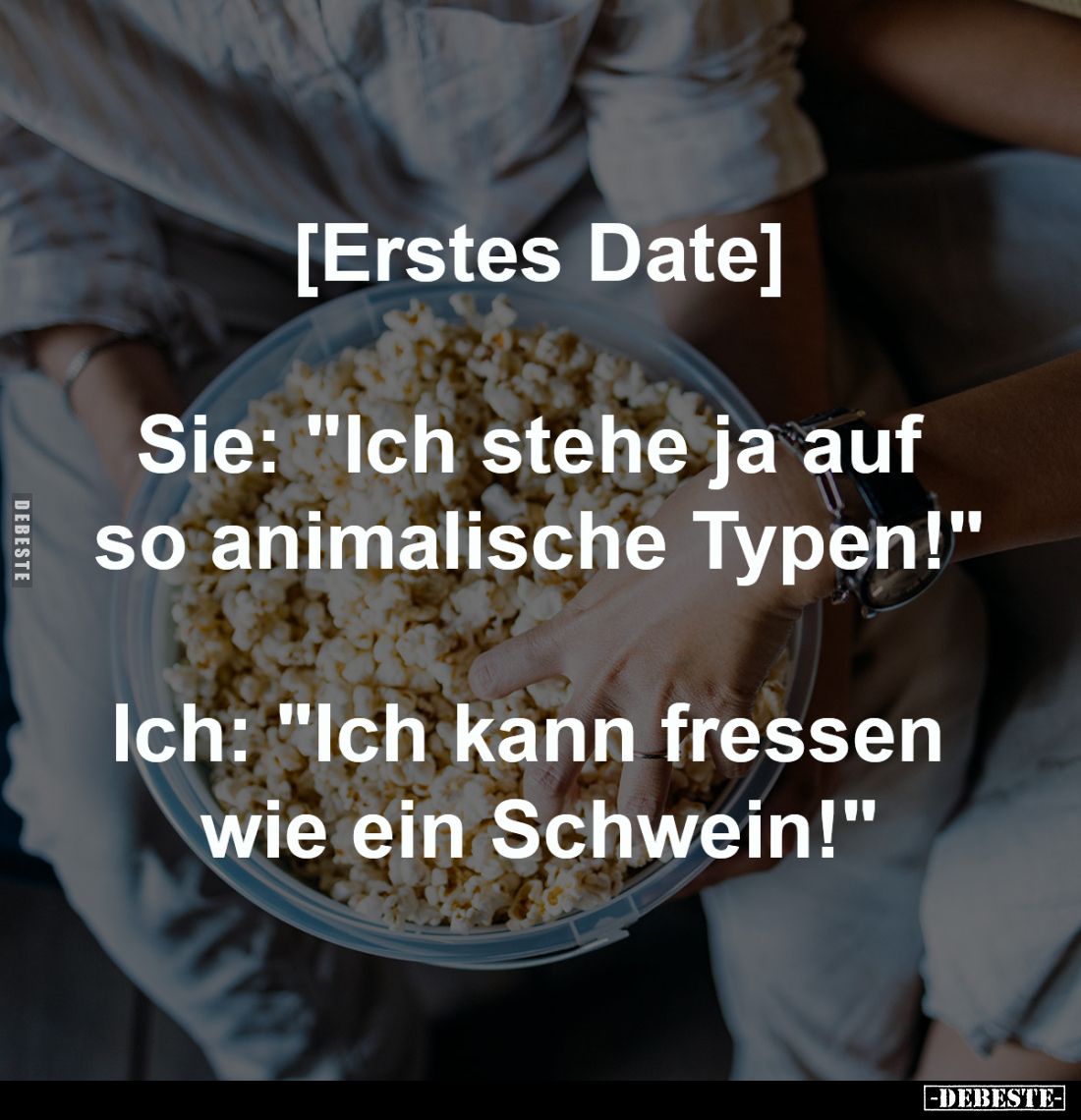 [Erstes Date]
-
Sie: "Ich stehe ja auf 
so animalische Typen!"
-
Ich: "Ich kann fressen 
wie ein Schwein...