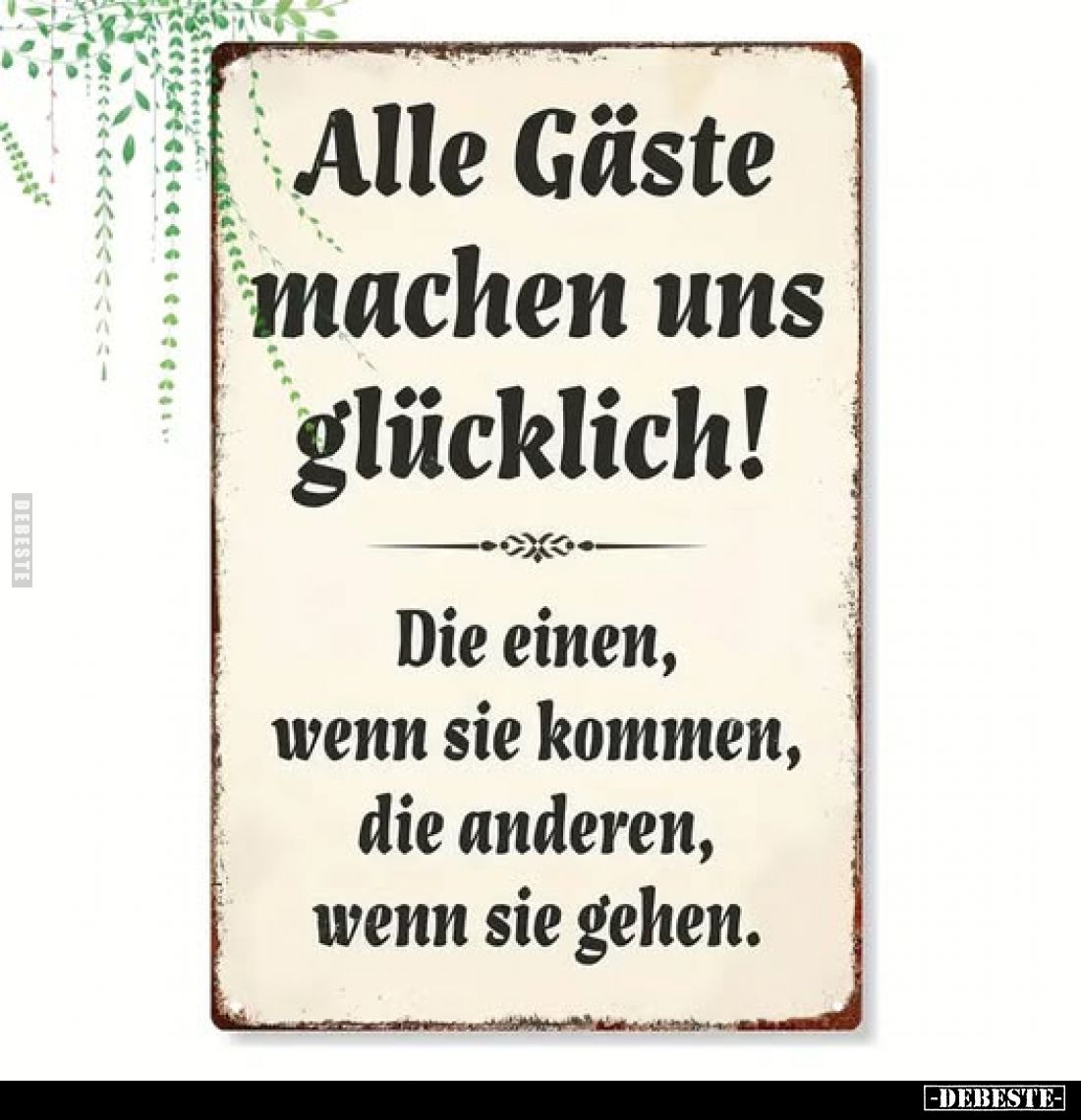 Alle Gäste machen uns glücklich!
Die einen, wenn sie kommen, die anderen, wenn sie gehen.