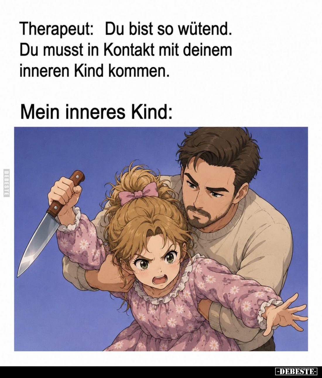 Therapeut: Du bist so wütend.
Du musst in Kontakt mit deinem inneren Kind kommen.
Mein inneres Kind: