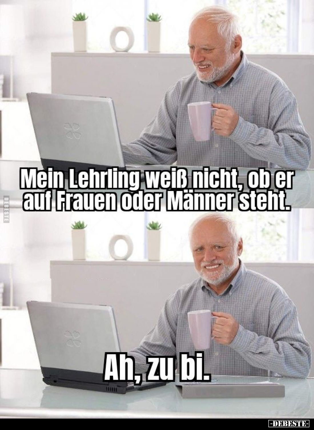 Mein Lehrling weiß nicht, ob er auf Frauen oder Männer steht. -
Ah, zu bi.