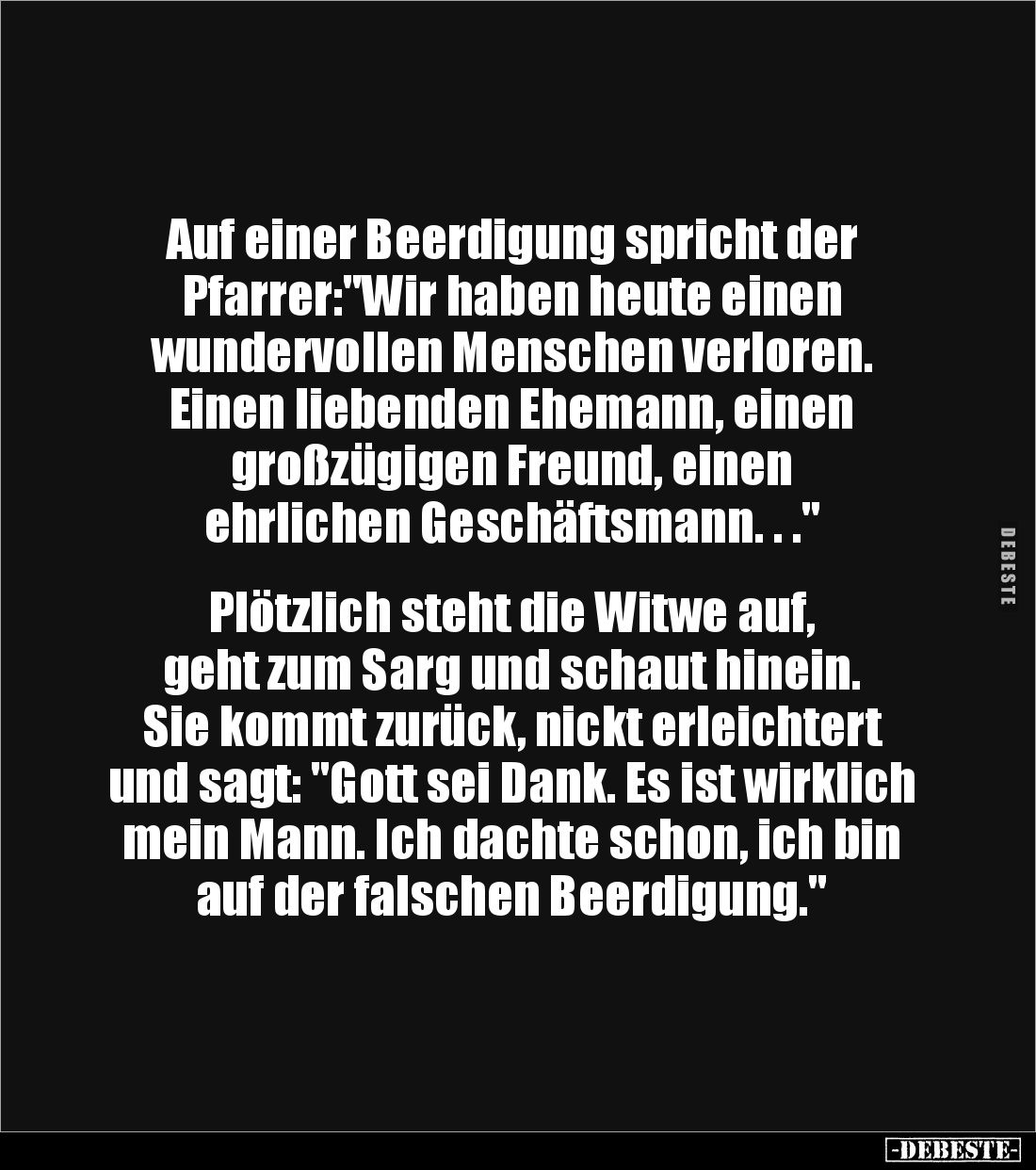Auf einer Beerdigung spricht der 
Pfarrer:"Wir haben heute einen 
wundervollen Menschen verloren. 
Einen liebenden Eh...