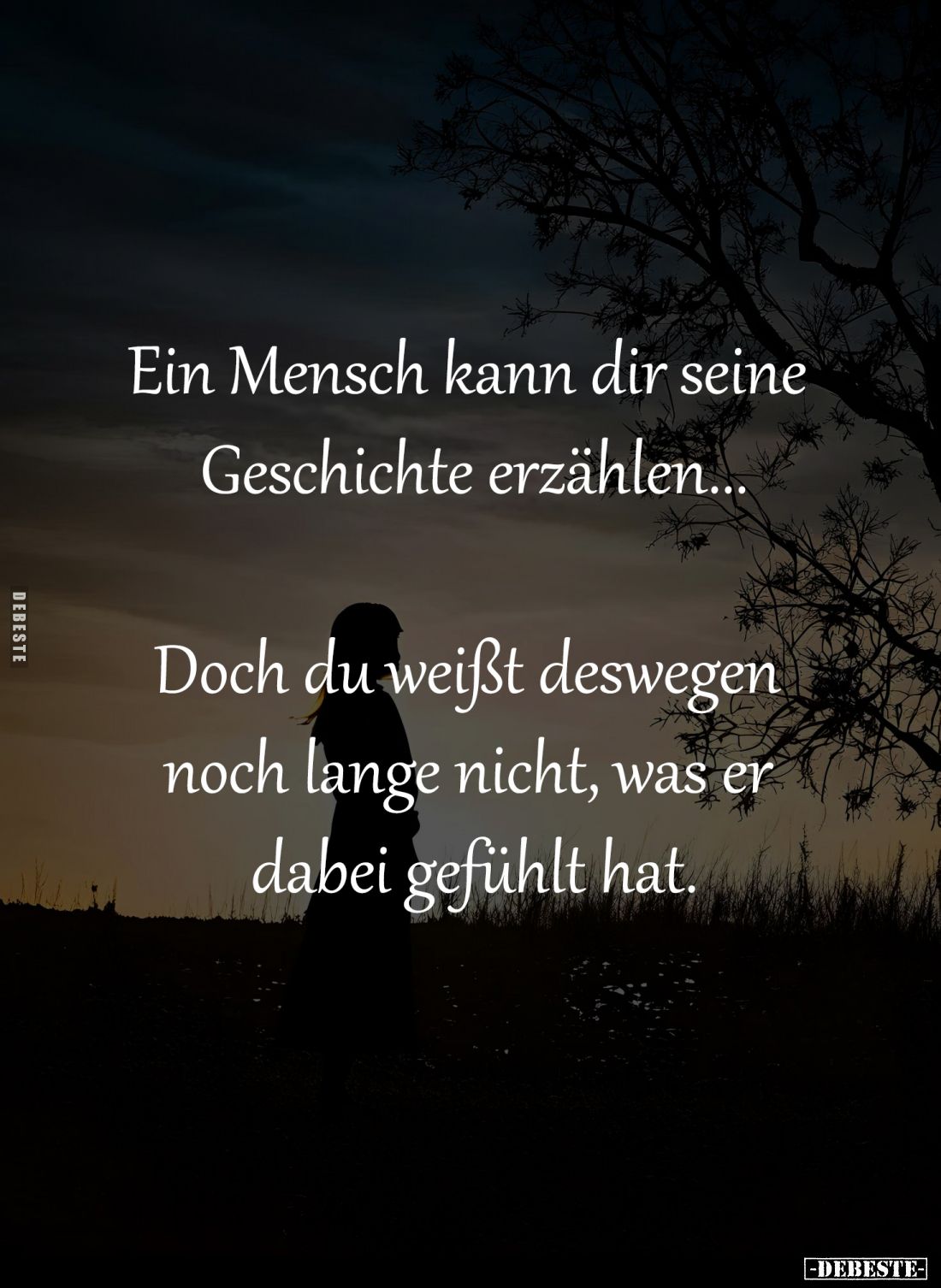 Ein Mensch kann dir seine 
Geschichte erzählen...

Doch du weißt deswegen 
noch lange nicht, was er 
dabei gefühlt hat.