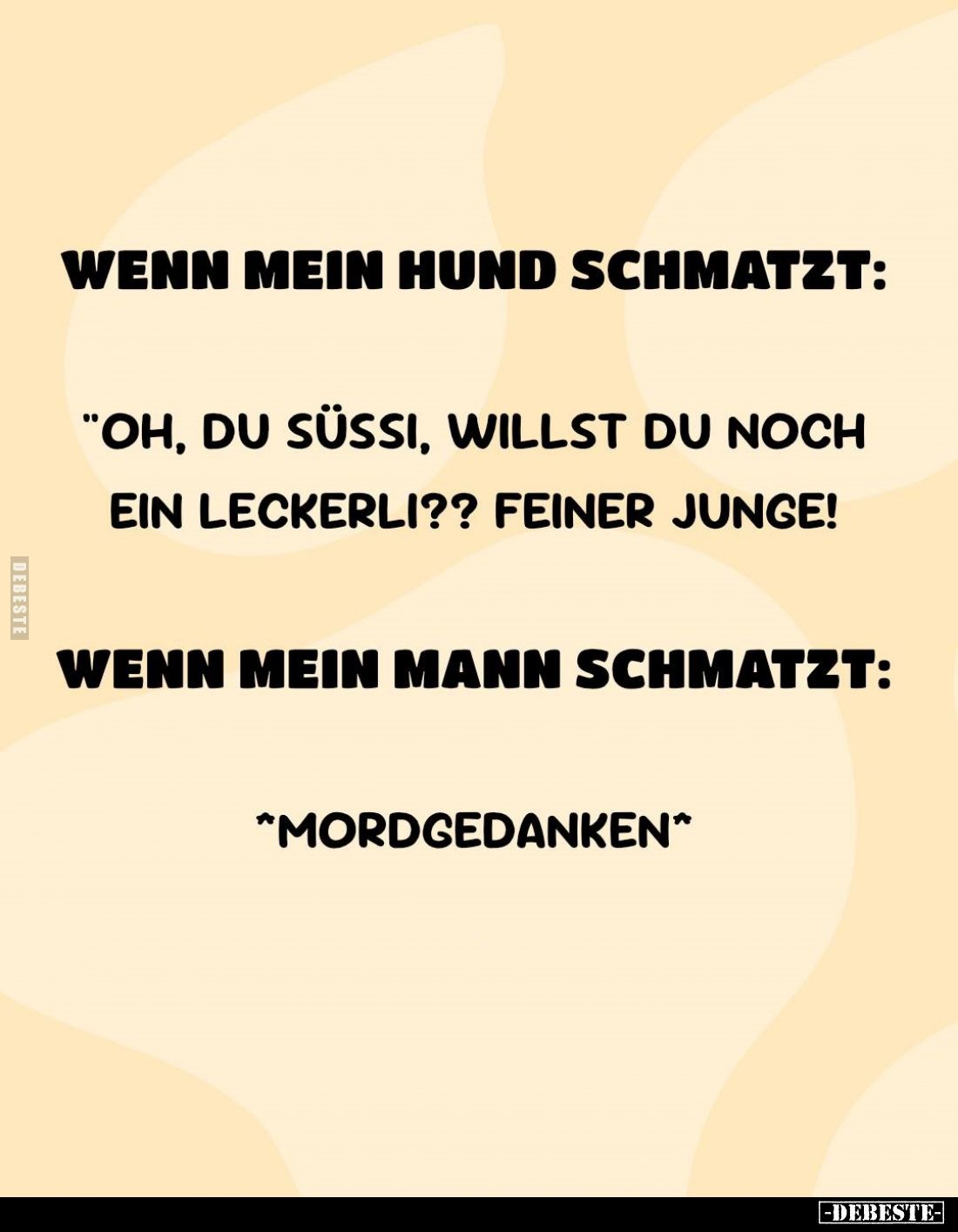 Wenn mein Hund schmatzt:
"Oh, du Süssi, willst du noch ein Leckerli?? Feiner Junge!" -
Wenn mein Mann schmatzt:
...