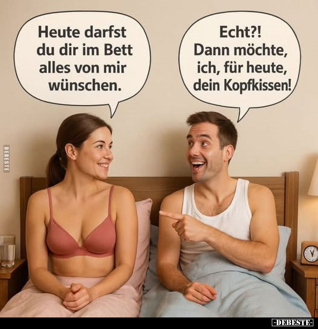 Heute darfst du dir im Bett alles von mir wünschen.
Echt?! Dann möchte, ich, für heute, dein Kopfkissen!