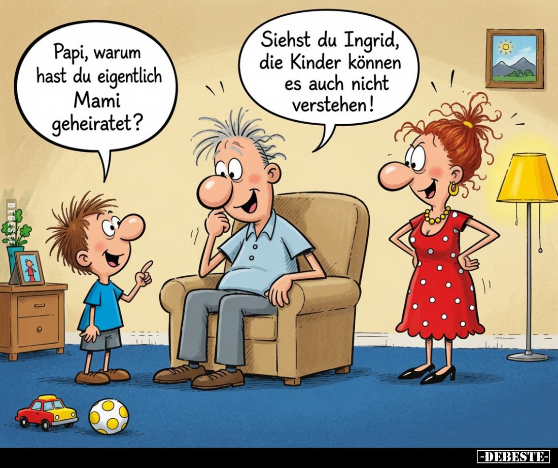 Papi, warum hast du eigentlich Mami geheiratet? -
Siehst du Ingrid, die Kinder können es auch nicht verstehen!