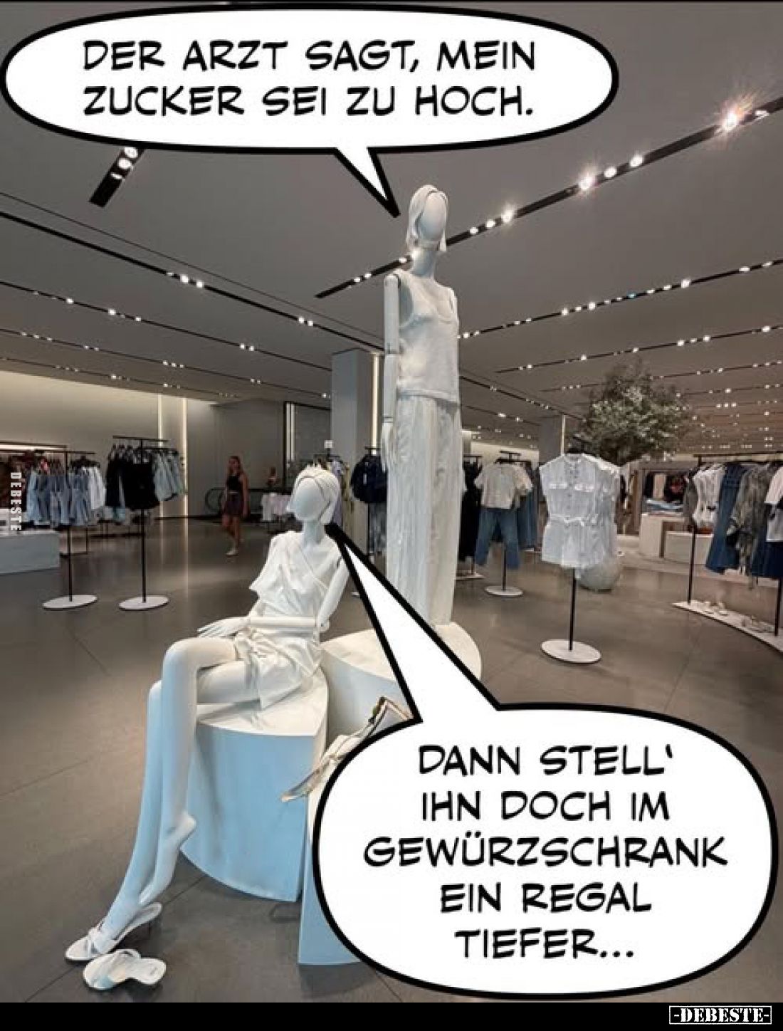 Der Arzt sagt, mein Zucker sei zu hoch. -
Dann stell' ihn doch im Gewürzschrank ein Regal tiefer...