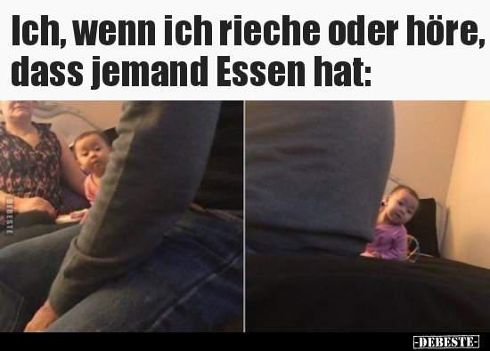 Ich, wenn ich rieche oder höre, dass jemand Essen hat..