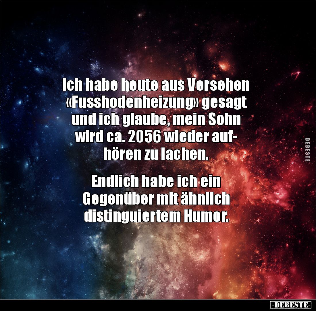 Ich habe heute aus Versehen 
«Fusshodenheizung» gesagt 
und ich glaube, mein Sohn 
wird ca. 2056 wieder auf-
hören zu lac...