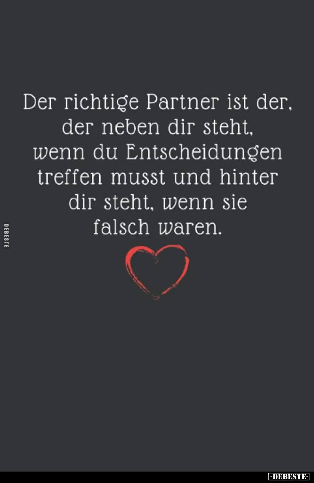Der richtige Partner ist der, der neben dir steht, wenn du Entscheidungen treffen musst und hinter dir steht, wenn sie falsch...