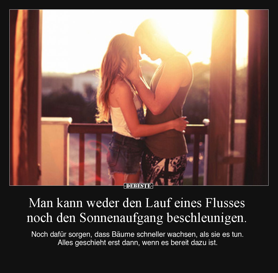 Man kann weder den Lauf eines Flusses noch den Sonnenaufgang beschleunigen.

Noch dafür sorgen, dass Bäume schneller wachse...