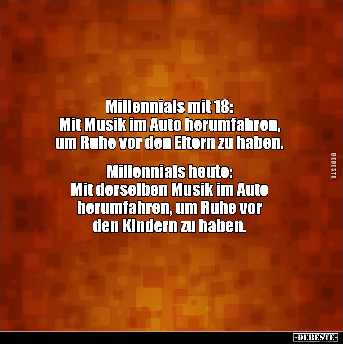 Millennials mit 18: 
Mit Musik im Auto herumfahren, 
um Ruhe vor den Eltern zu haben.


Millennials heute: 
Mit derselb...