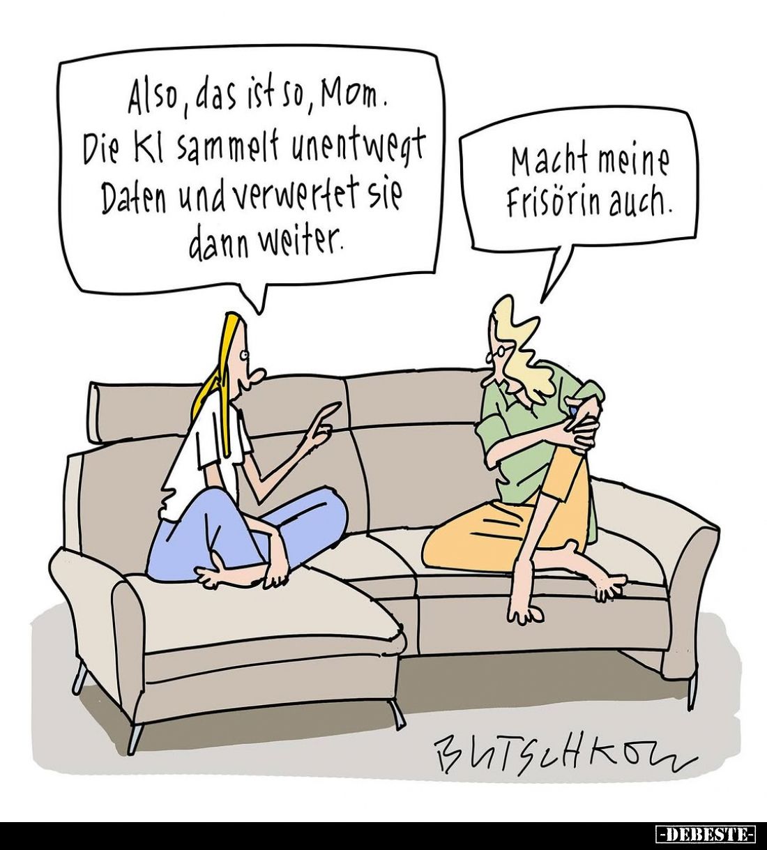 Also, das ist so, Mom. Die Kl sammelt unentwegt Daten und verwertet sie dann weiter. -
Macht meine Frisörin auch.