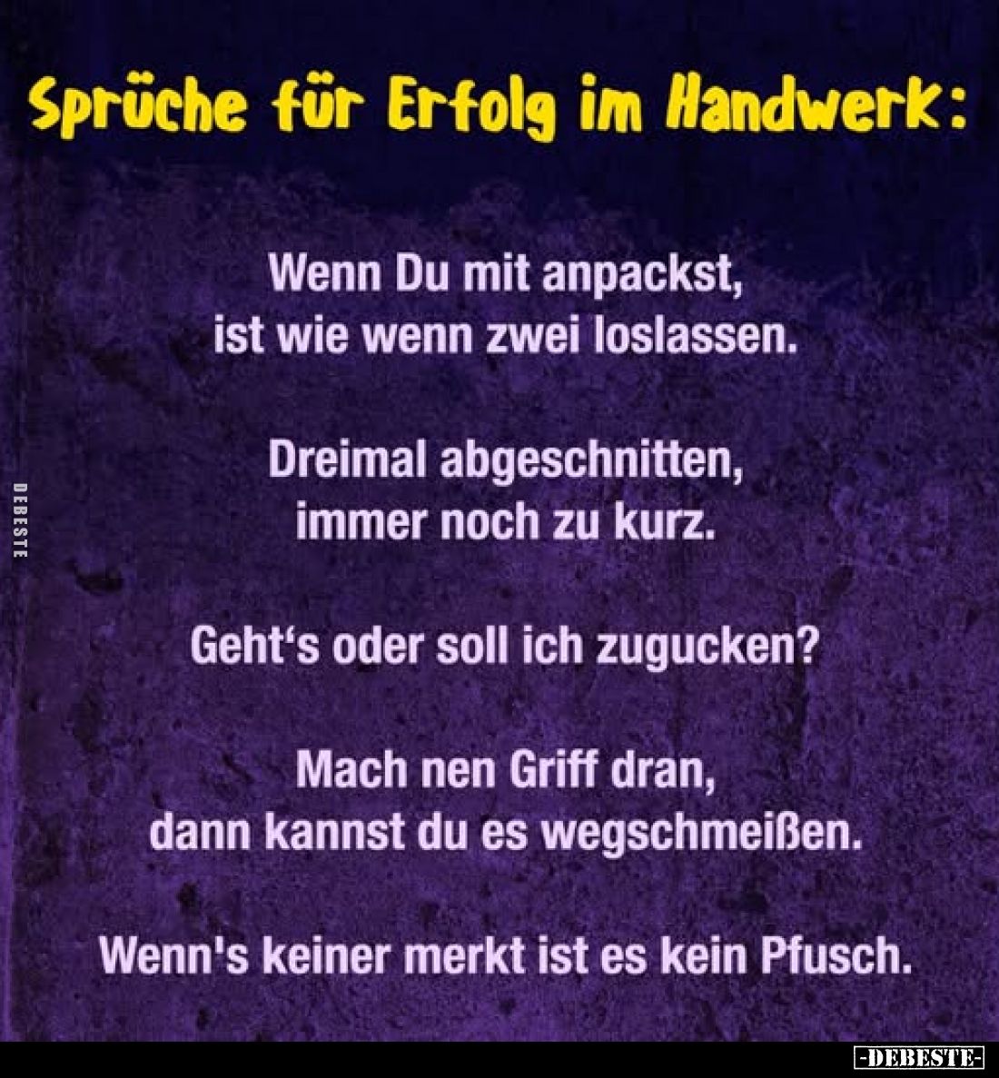 Sprüche für Erfolg im Handwerk:
Wenn Du mit anpackst, ist wie wenn zwei loslassen.
Dreimal abgeschnitten, immer noch zu kur...