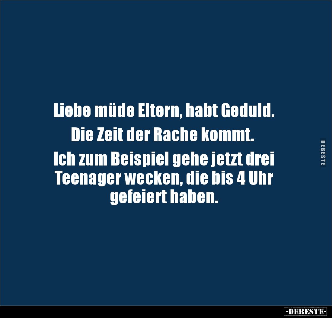 Liebe müde Eltern, habt Geduld.

 Die Zeit der Rache kommt. 

Ich zum Beispiel gehe jetzt drei 
Teenager wecken, die bis...