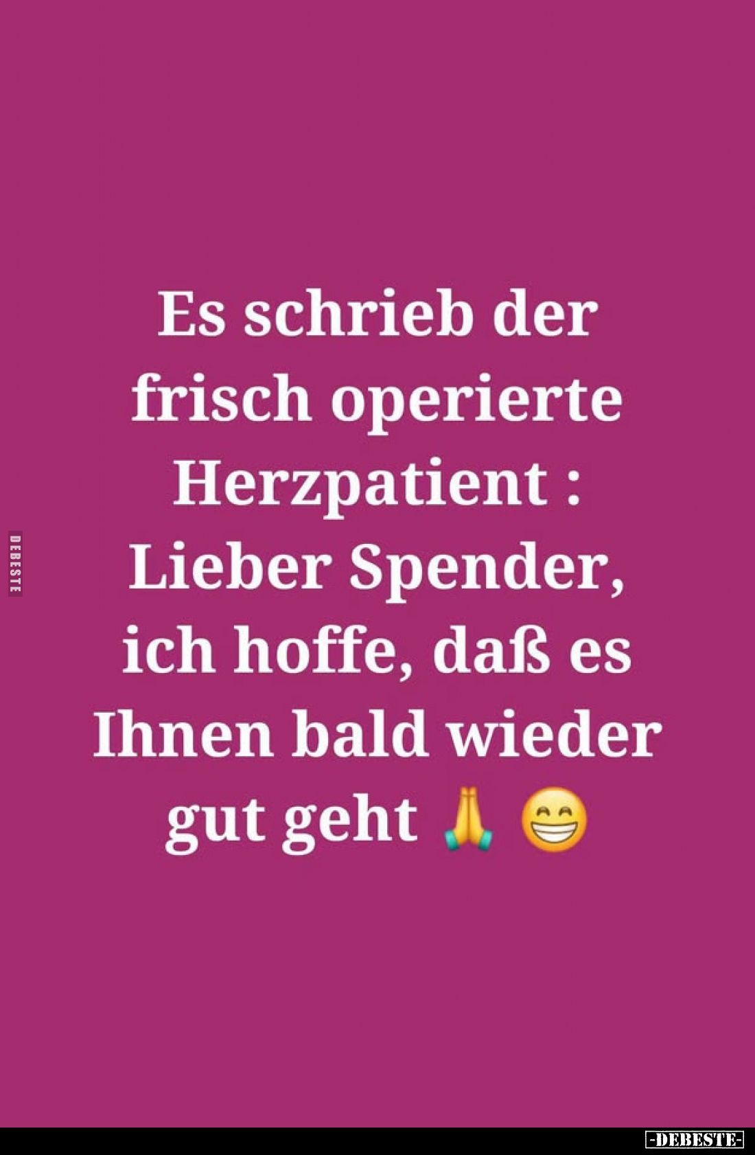 Es schrieb der frisch operierte Herzpatient :
Lieber Spender, ich hoffe, daß es Ihnen bald wieder gut geht