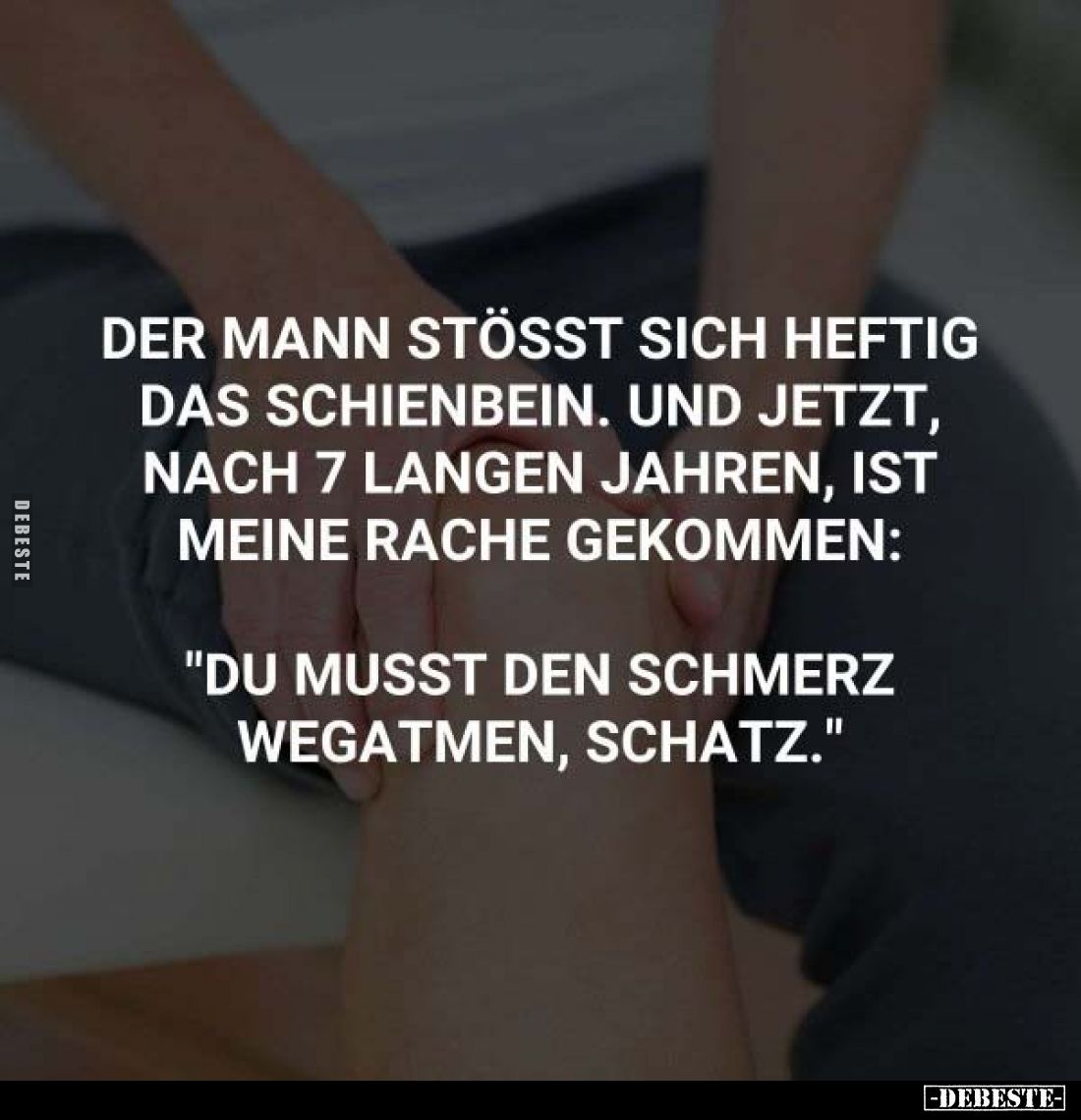 Der mann stösst sich heftig das Schienbein. Und jetzt, nach 7 langen Jahren, ist meine Rache gekommen:
"Du musst den Sc...