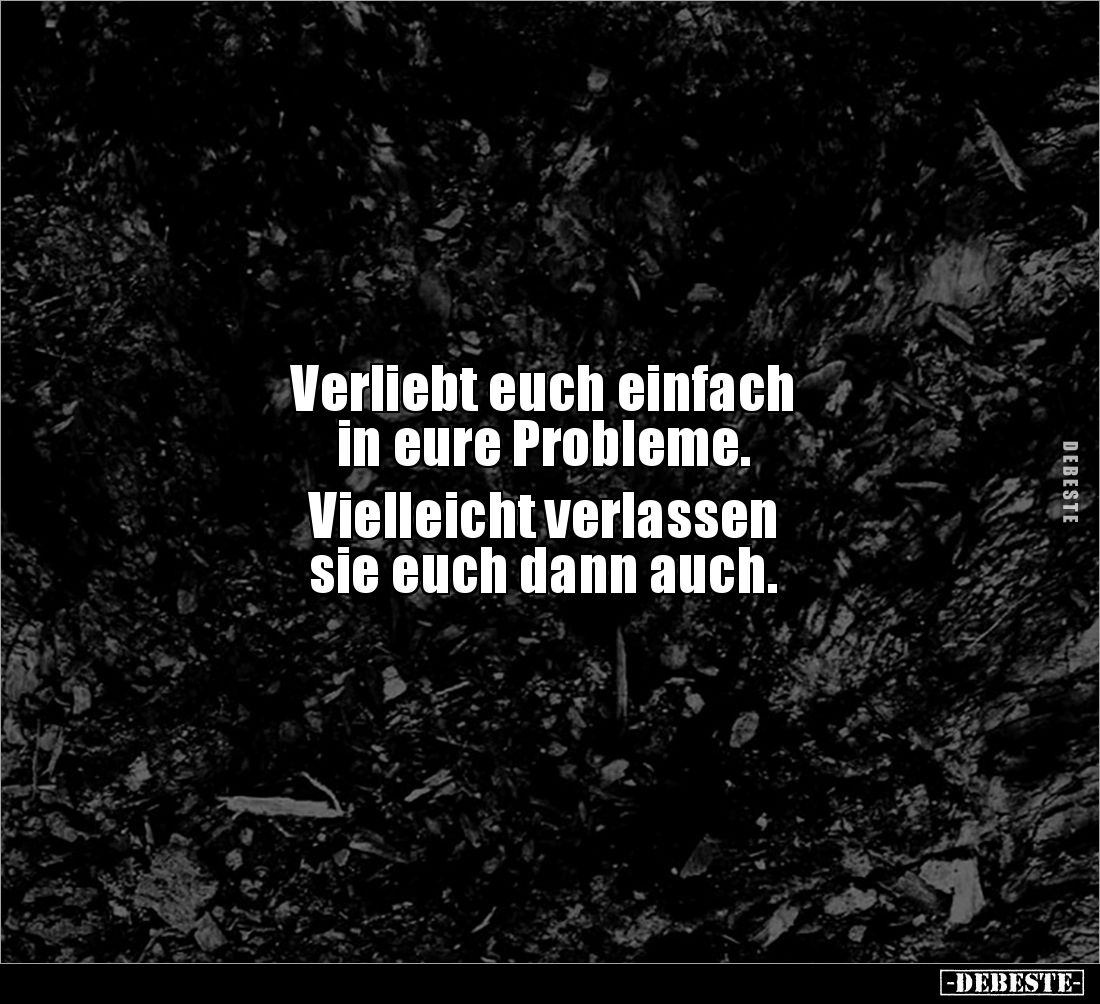 Verliebt euch einfach 
in eure Probleme.

Vielleicht verlassen 
sie euch dann auch.