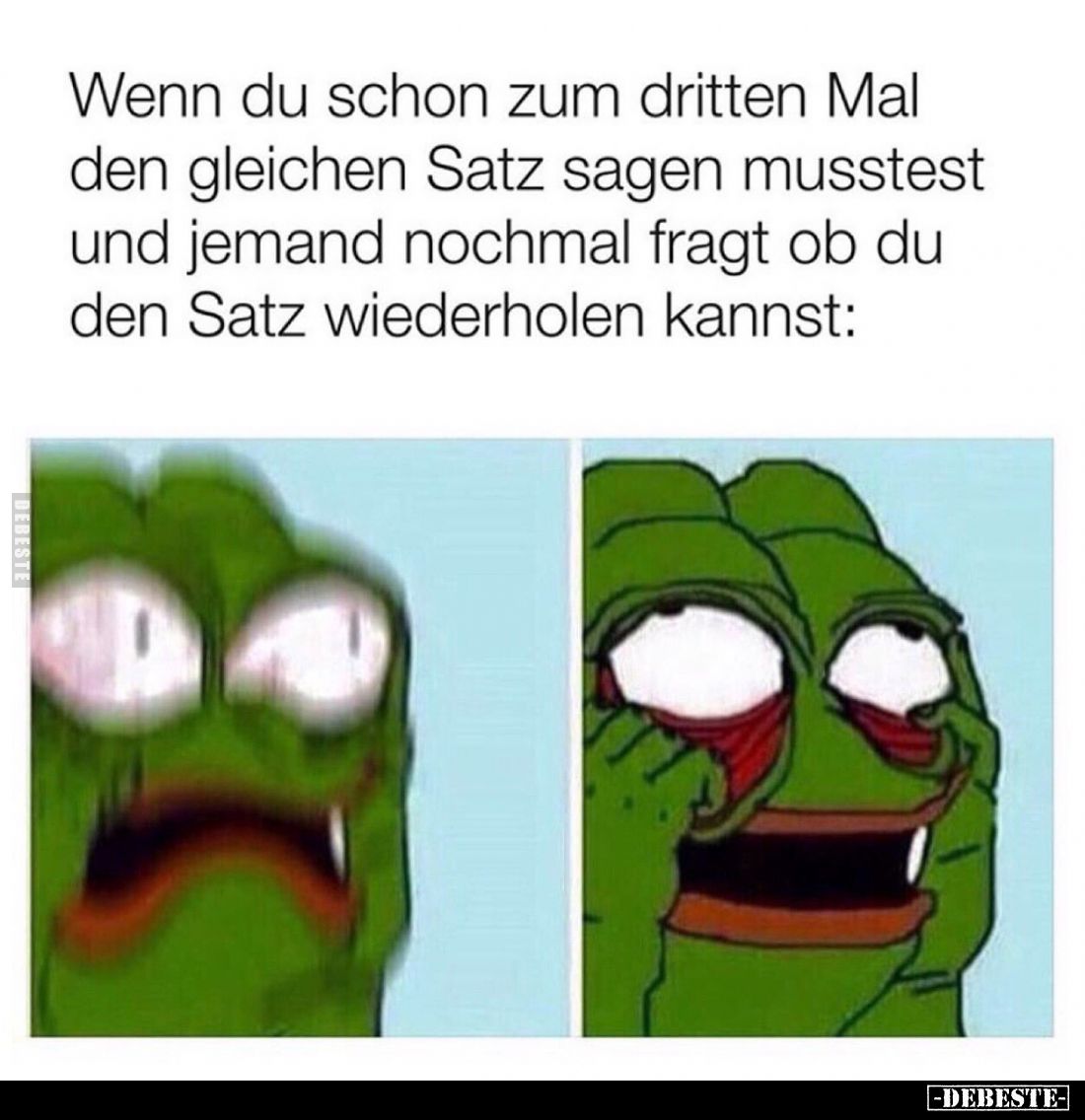 Wenn du schon zum dritten Mal den gleichen Satz sagen musstest und jemand nochmal fragt ob du den Satz wiederholen kannst: