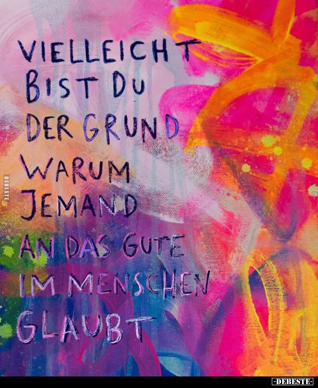 Vielleicht bist du der Grund warum jemand an das gute im Menschen glaubt.