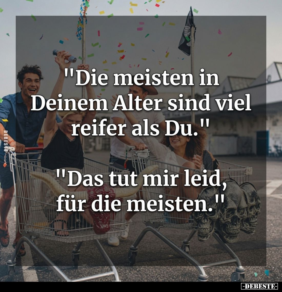 "Die meisten in Deinem Alter sind viel reifer als Du."
"Das tut mir leid, für die meisten."