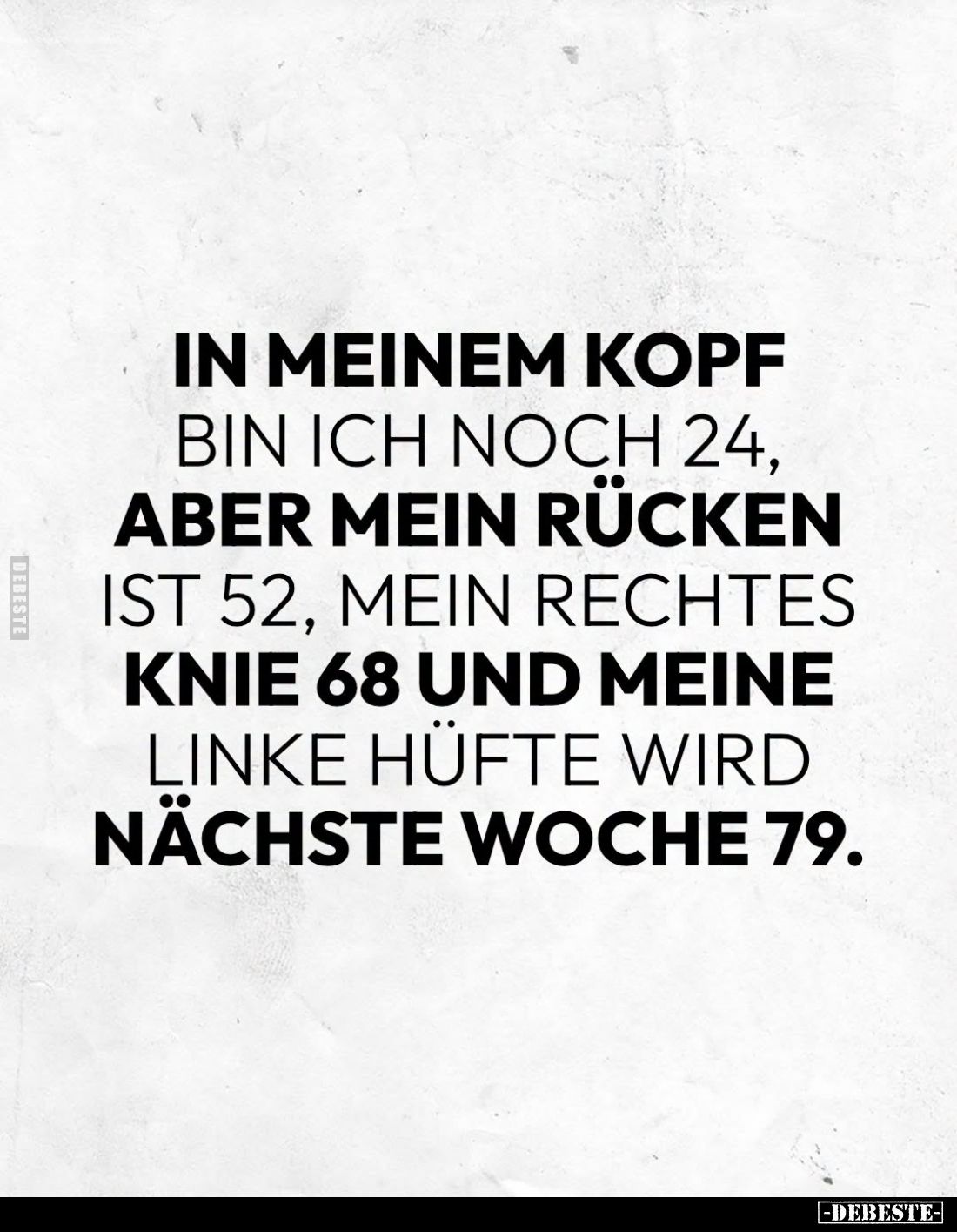 In meinem Kopf bin ich noch 24, aber mein Rücken ist 52, mein rechtes Knie 68 und meine linke Hüfte wird nächste Woche 79.