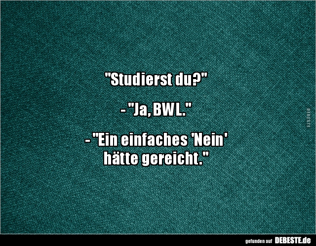 "Studierst du?"
- "Ja, BWL."
- "Ein einfaches 'Nein'
hätte gereicht."
