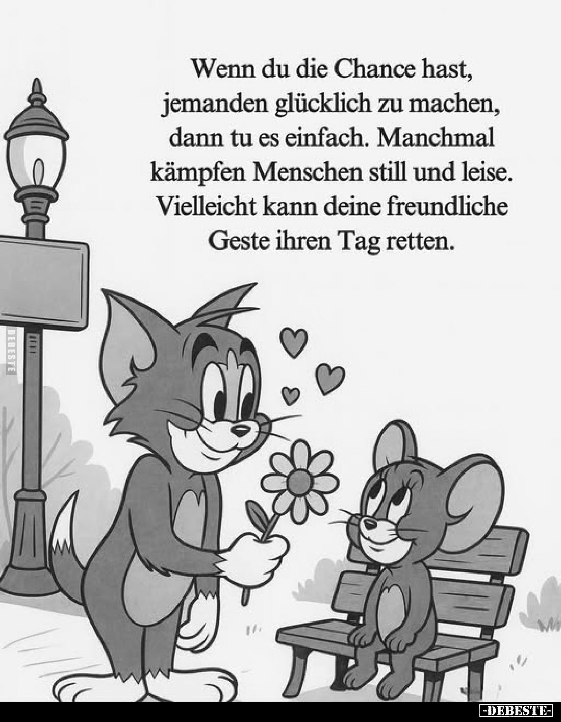 Wenn du die Chance hast, jemanden glücklich zu machen, dann tu es einfach. Manchmal kämpfen Menschen still und leise. Viellei...