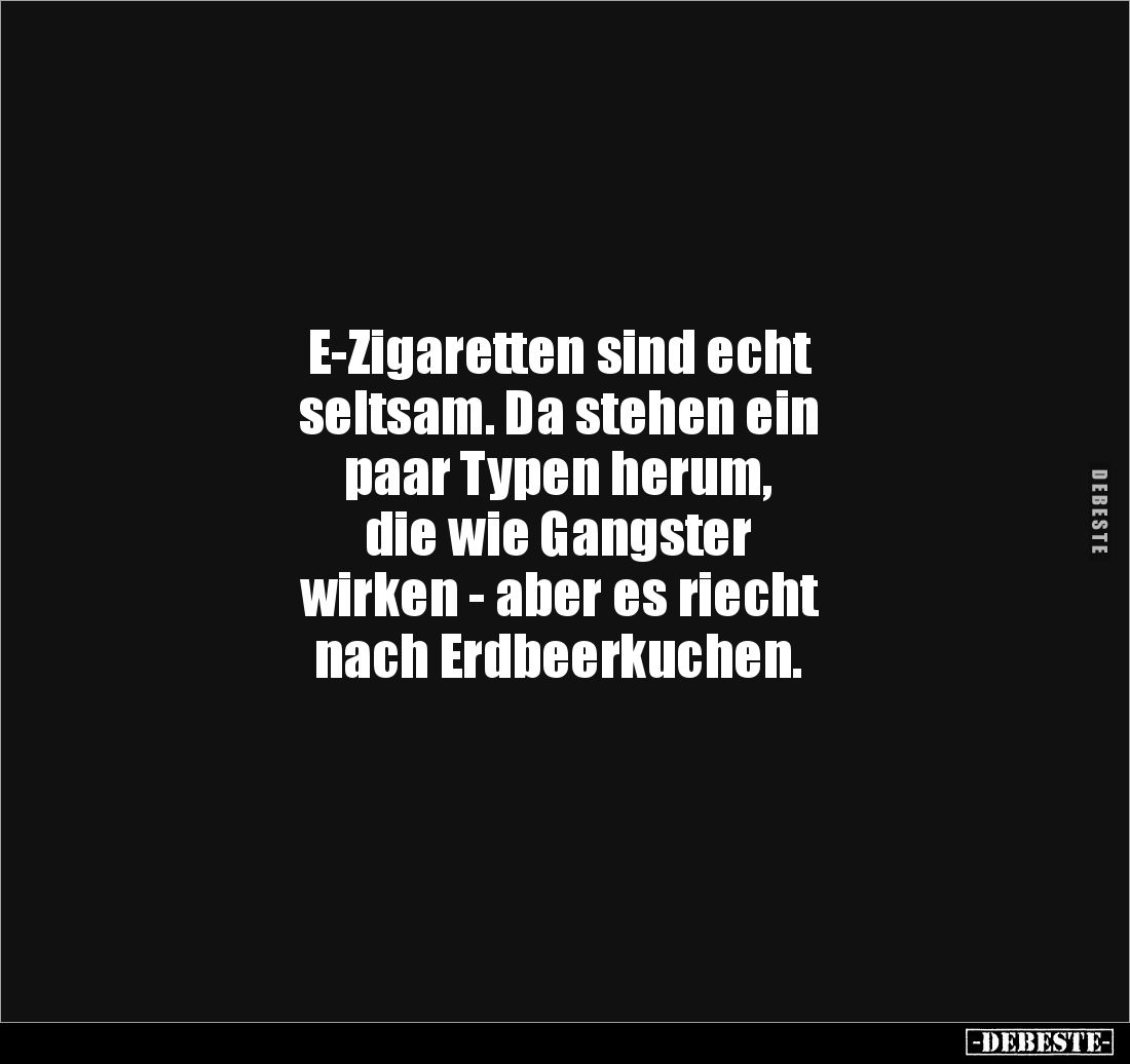 E-Zigaretten sind echt
seltsam. Da stehen ein
paar Typen herum,
die wie Gangster
wirken - aber es riecht
nach Erdbeerkuc...