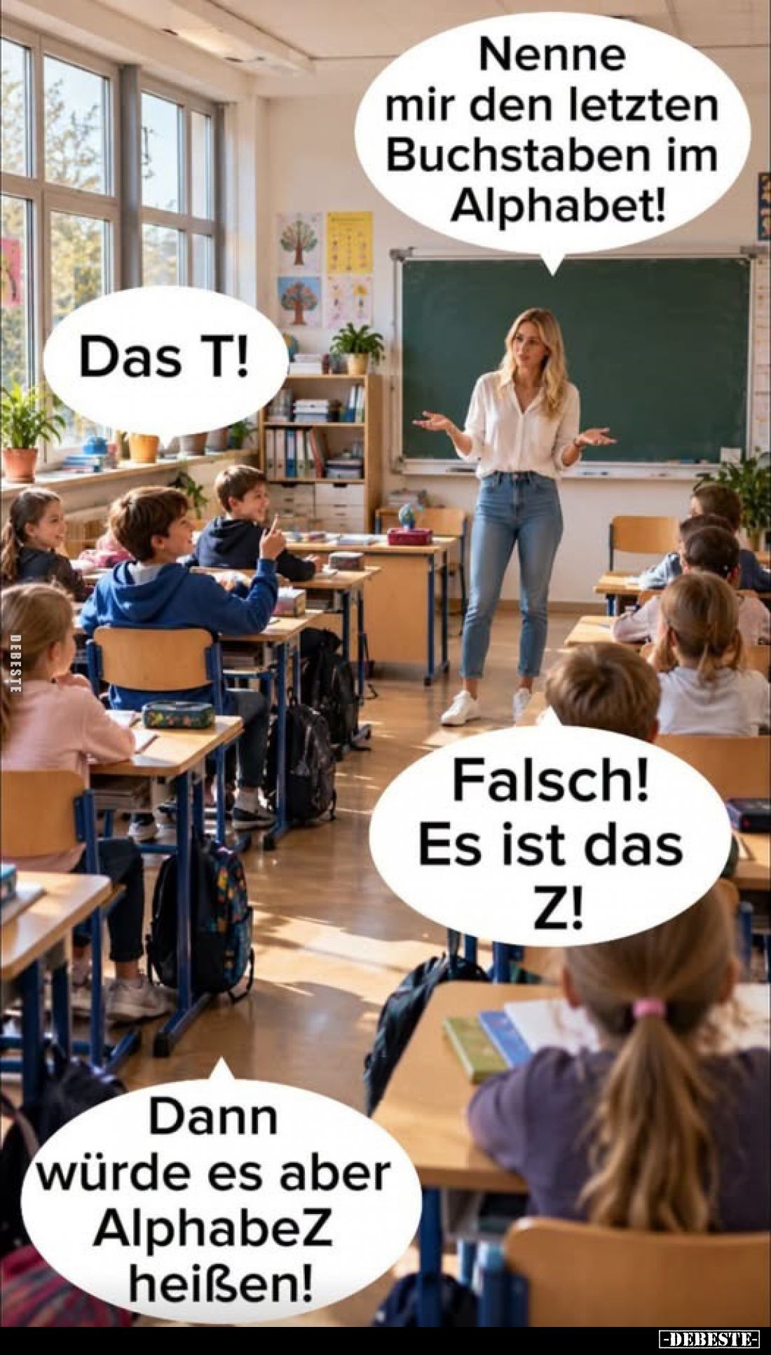 Nenne mir den letzten Buchstaben im Alphabet!
-
Das T!
-
Falsch! Es ist das Z!
-
Dann würde es aber AlphabeZ heißen!