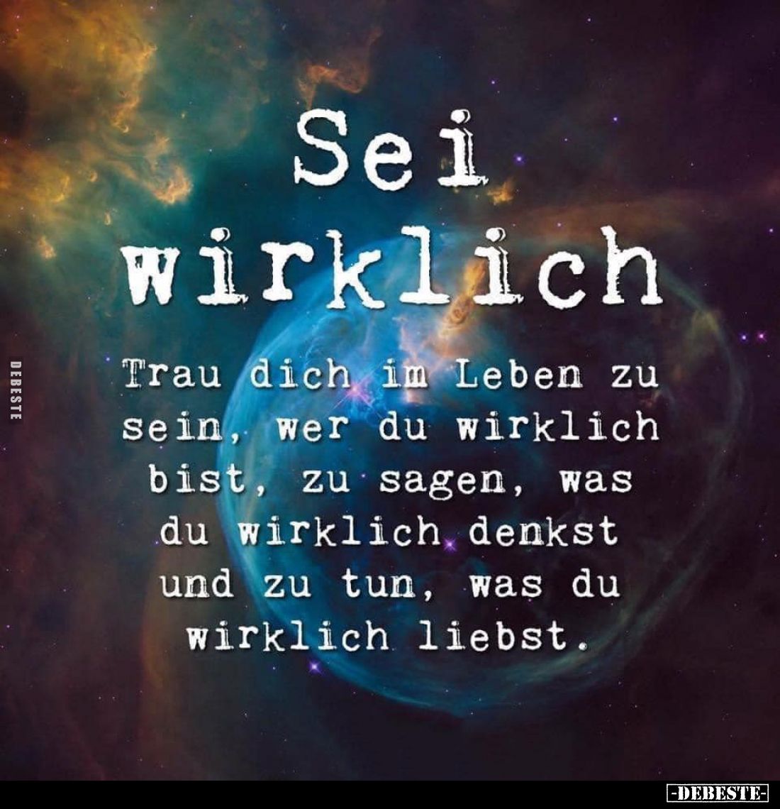 Sei wirklich.
Trau dich im Leben zu sein, wer du wirklich bist, zu sagen, was du wirklich denkst und zu tun, was du wirklich...