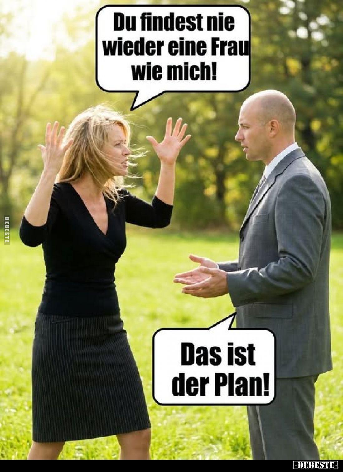 Du findest nie wieder eine Frau wie mich!
-
Das ist der Plan!