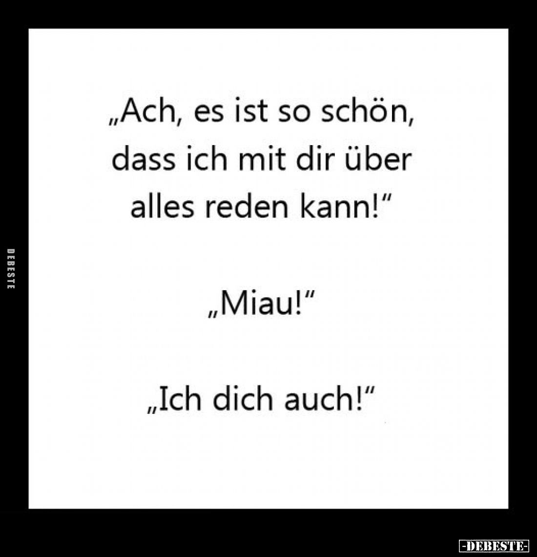 "Ach, es ist so schön, dass ich mit dir über alles reden kann!" -
"Miau!" -
"Ich dich auch!"