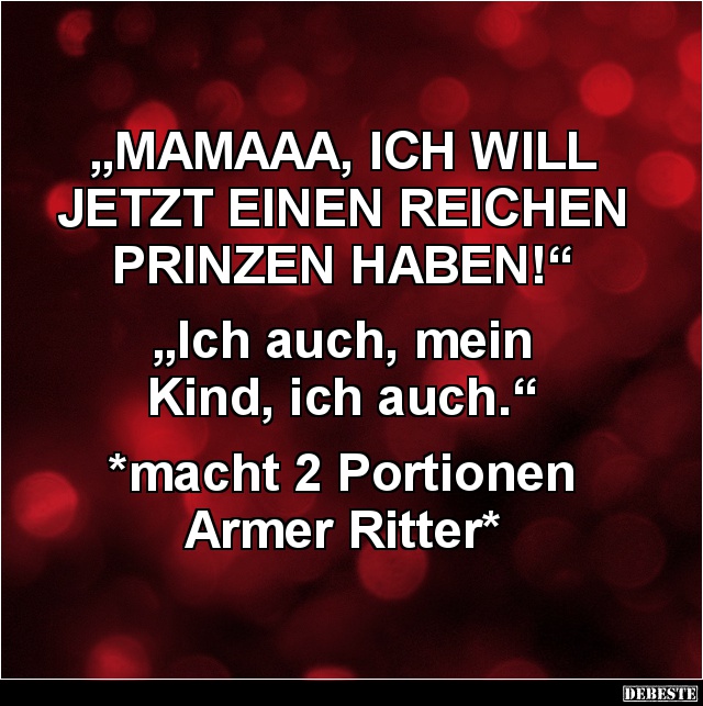 „MAMAAA, ICH WILL 
JETZT EINEN REICHEN 
PRINZEN HABEN!“

„Ich auch, mein 
Kind, ich auch.“

*macht 2 Portionen 
Armer...