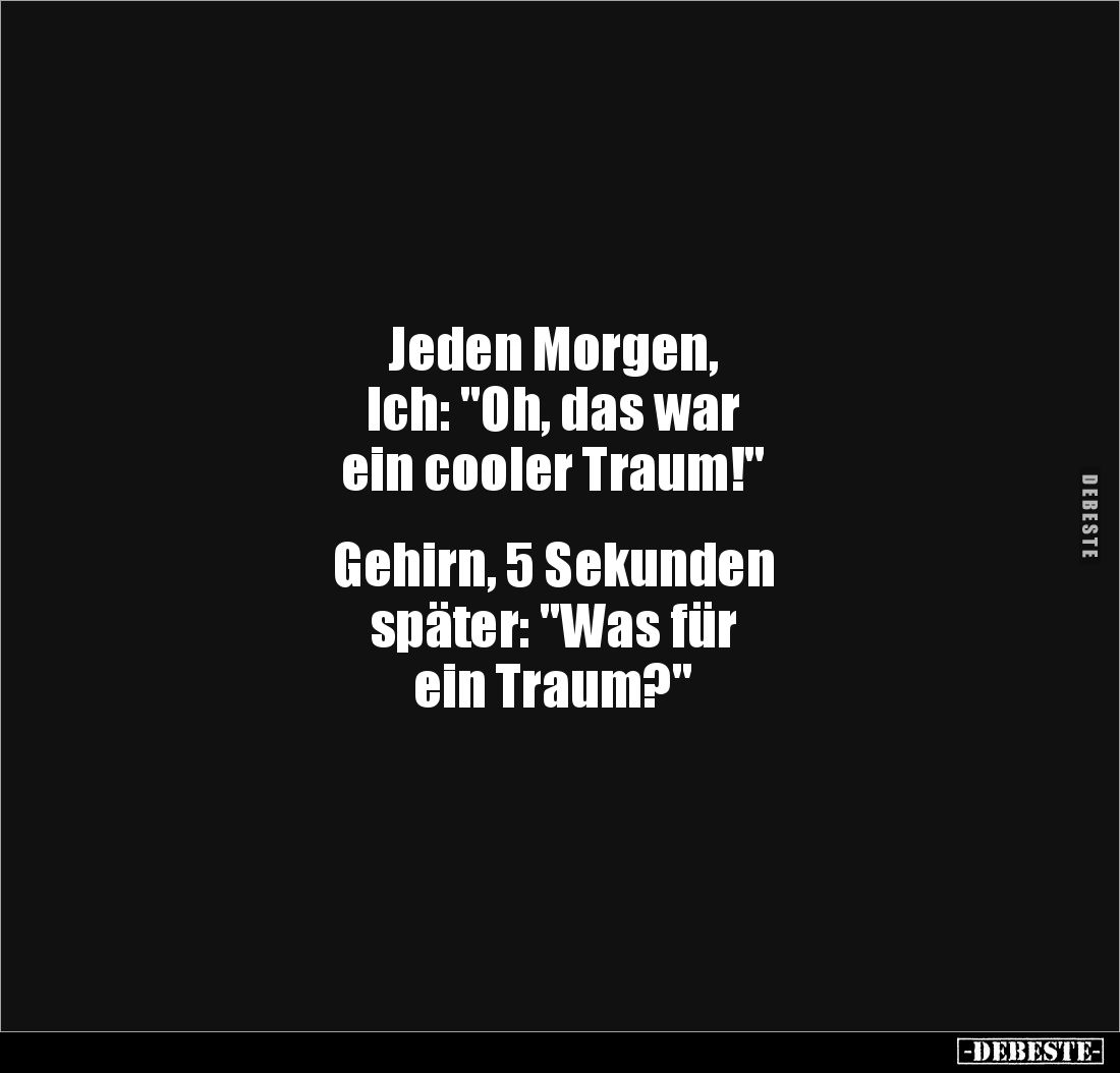 Jeden Morgen, 
Ich: "Oh, das war 
ein cooler Traum!" 


Gehirn, 5 Sekunden 
später: "Was für 
ein Traum...