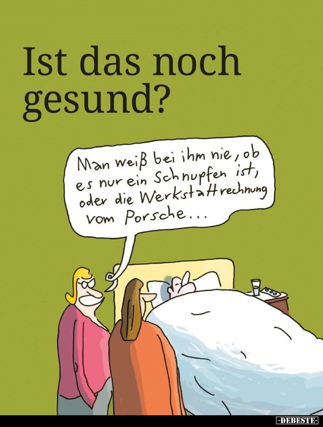 Ist das noch gesund? -
Man weiß bei ihm nie, ob es nur ein Schnupfen ist, oder die Werkstattrechnung vom Porsche...