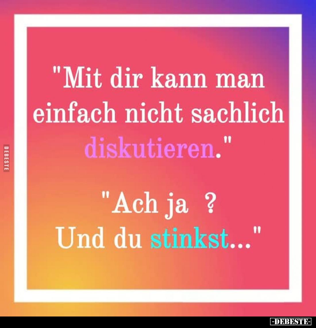 "Mit dir kann man einfach nicht sachlich
diskutieren." -
"Ach ja? Und du stinkst..."