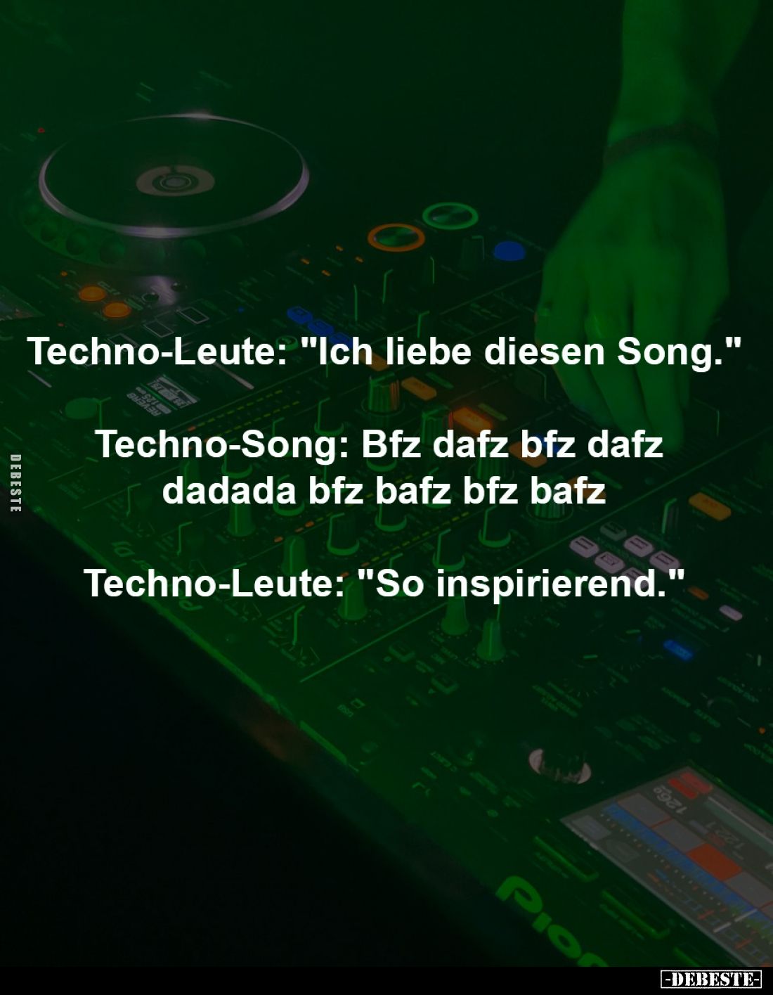 Techno-Leute: "Ich liebe diesen Song."
-
Techno-Song: Bfz dafz bfz dafz
dadada bfz bafz bfz bafz
-
Techno-Leu...