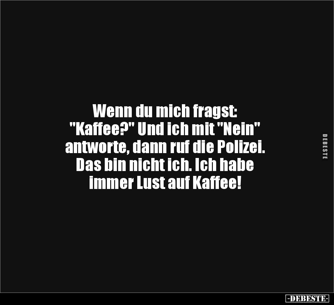 Wenn du mich fragst: 
"Kaffee?" Und ich mit "Nein" 
antworte, dann ruf die Polizei.
Das bin nicht ich....