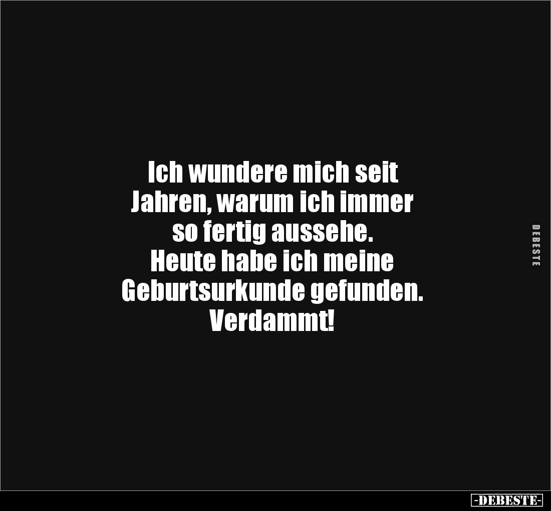 Ich wundere mich seit 
Jahren, warum ich immer 
so fertig aussehe. 
Heute habe ich meine 
Geburtsurkunde gefunden. 
Verd...