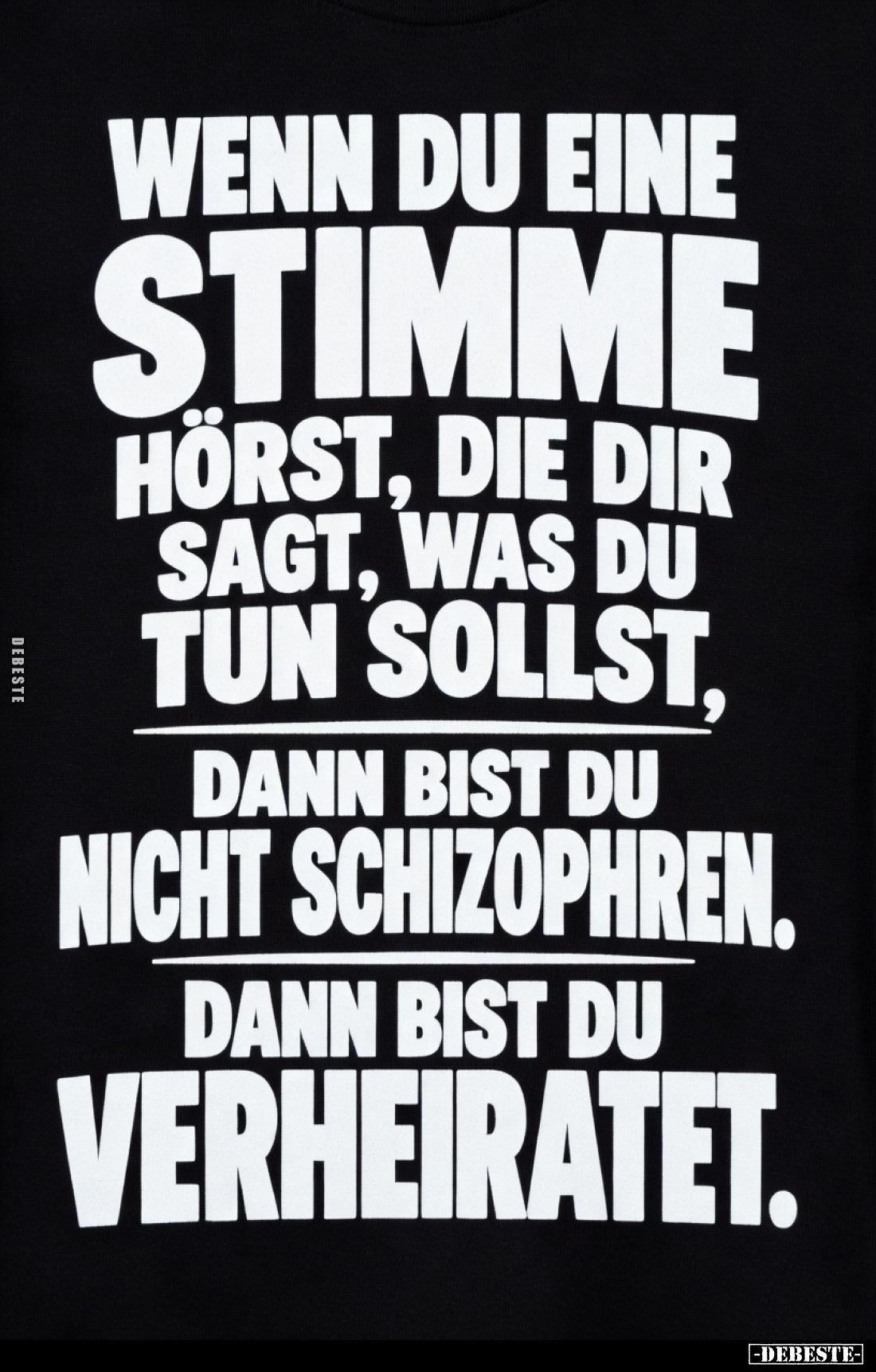 Wenn du eine Stimme hörst, die dir sagt, was du tun sollst,
dann bist du nicht schizophren.
Dann bist du verheiratet.