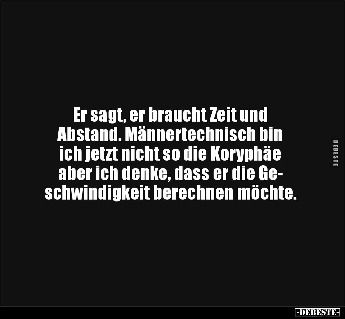 Er sagt, er braucht Zeit und 
Abstand. Männertechnisch bin 
ich jetzt nicht so die Koryphäe 
aber ich denke, dass er die G...