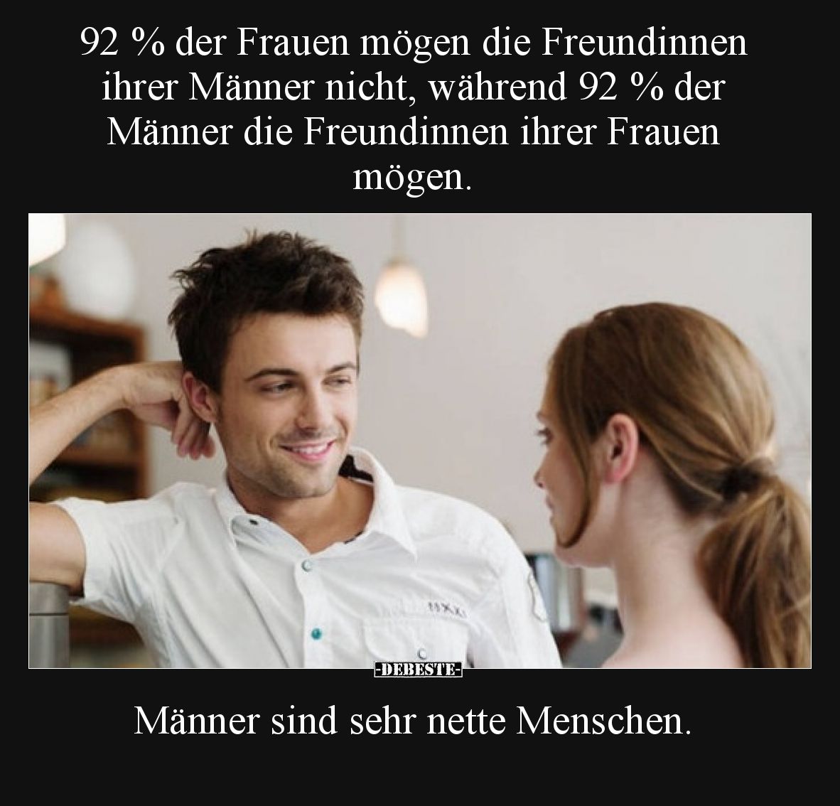 92 % der Frauen mögen die Freundinnen ihrer Männer nicht, während 92 % der Männer die Freundinnen ihrer Frauen mögen. Männer ...