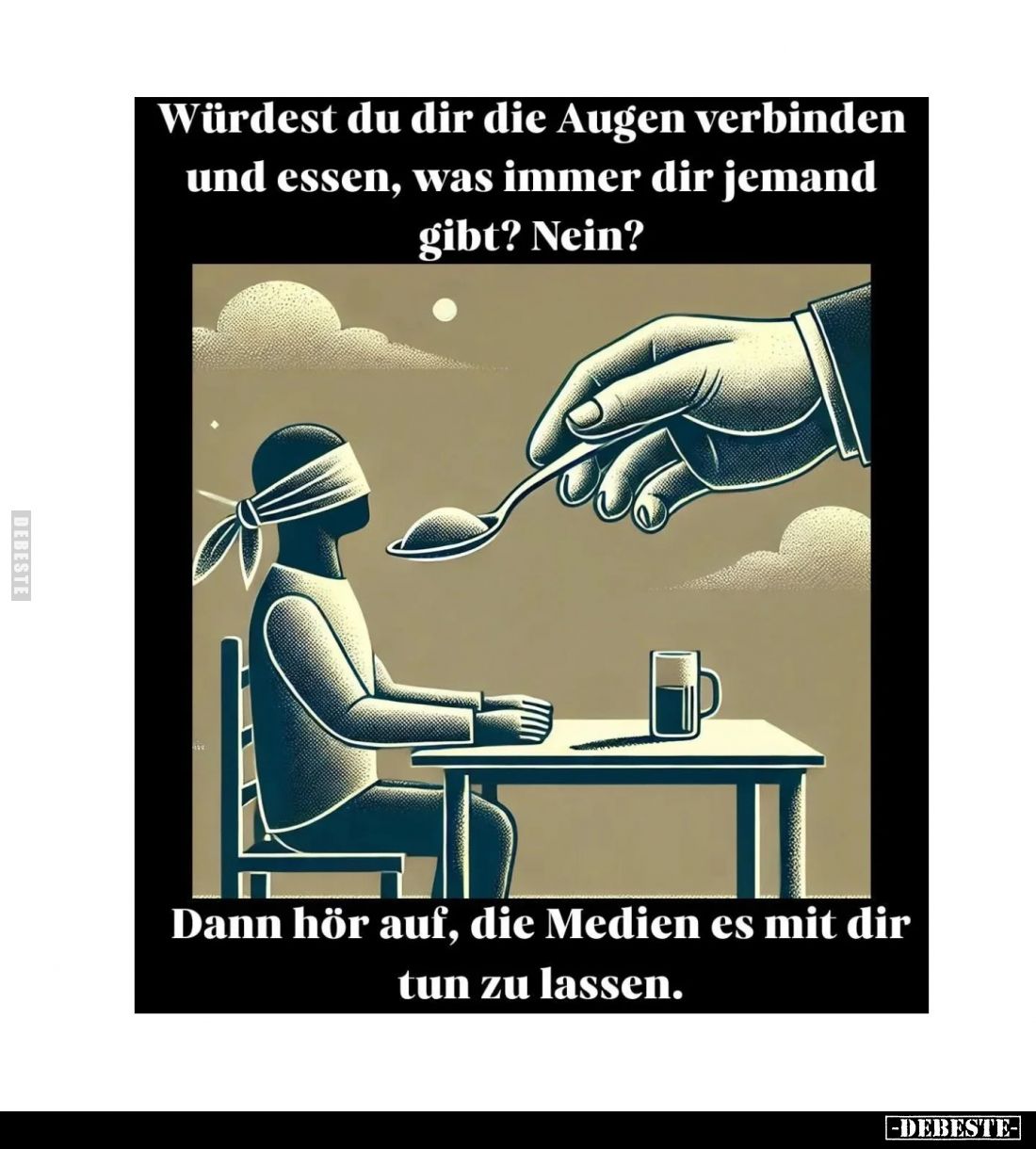 Würdest du dir die Augen verbinden und essen, was immer dir jemand gibt? Nein?
Dann hör auf, die Medien es mit dir tun zu la...