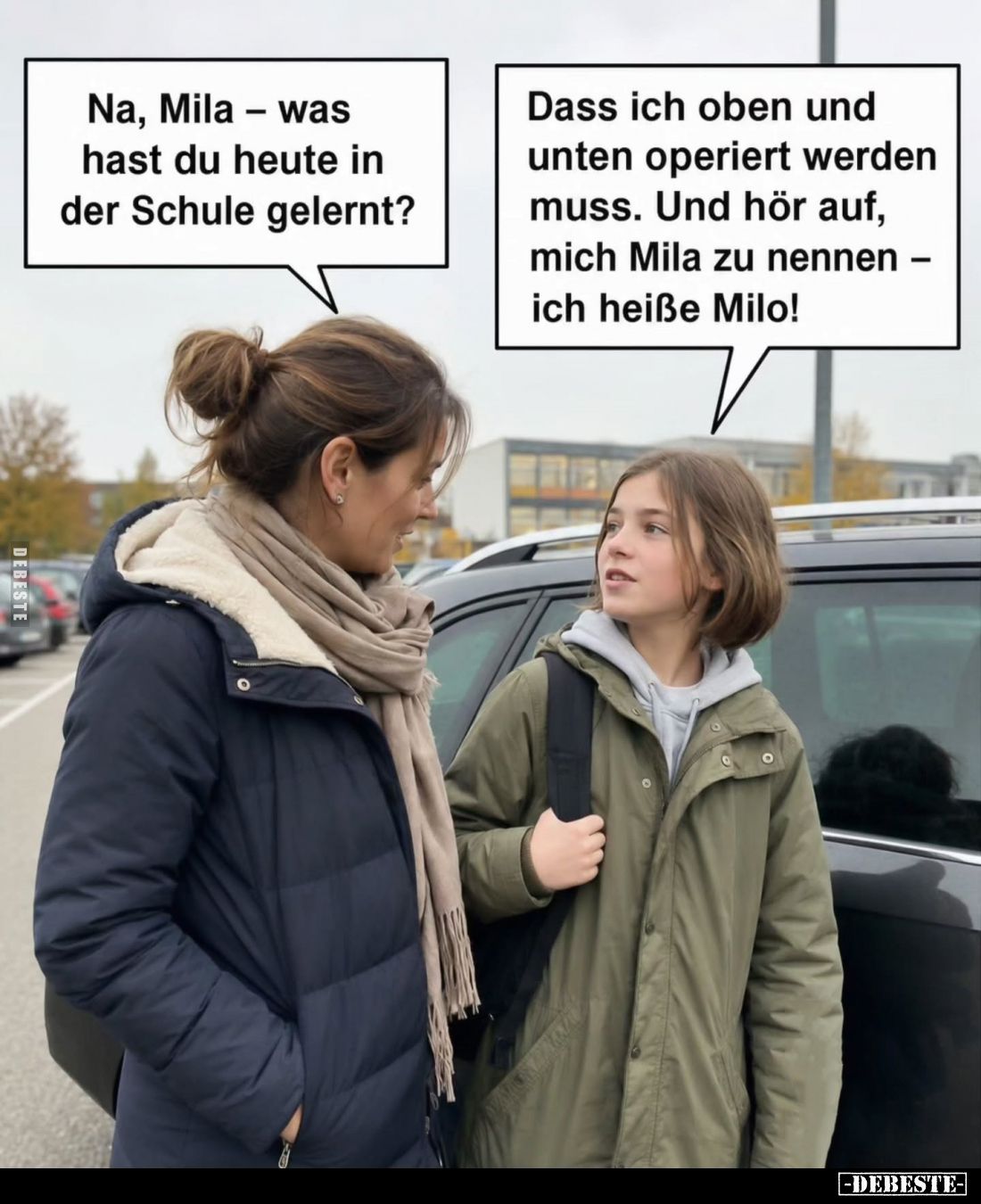 Na, Mila – was hast du heute in der Schule gelernt? -
Dass ich oben und unten operiert werden muss. Und hör auf, mich Mila z...