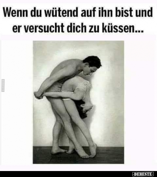 Wenn du wütend auf ihn bist und er versucht dich zu küssen...