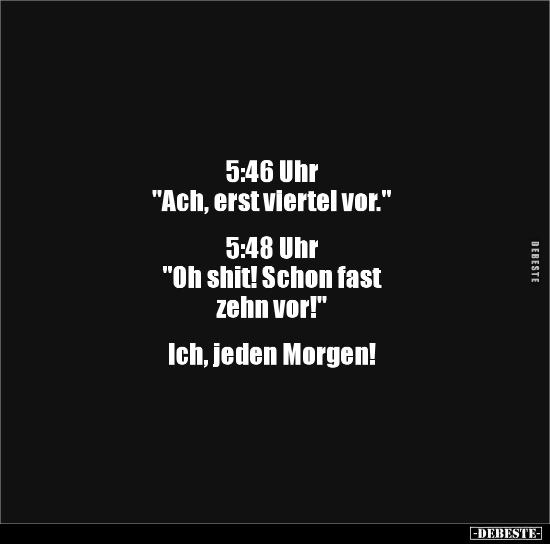 5:46 Uhr
"Ach, erst viertel vor."
5:48 Uhr
"Oh shit! Schon fast
zehn vor!"
Ich, jeden Morge...