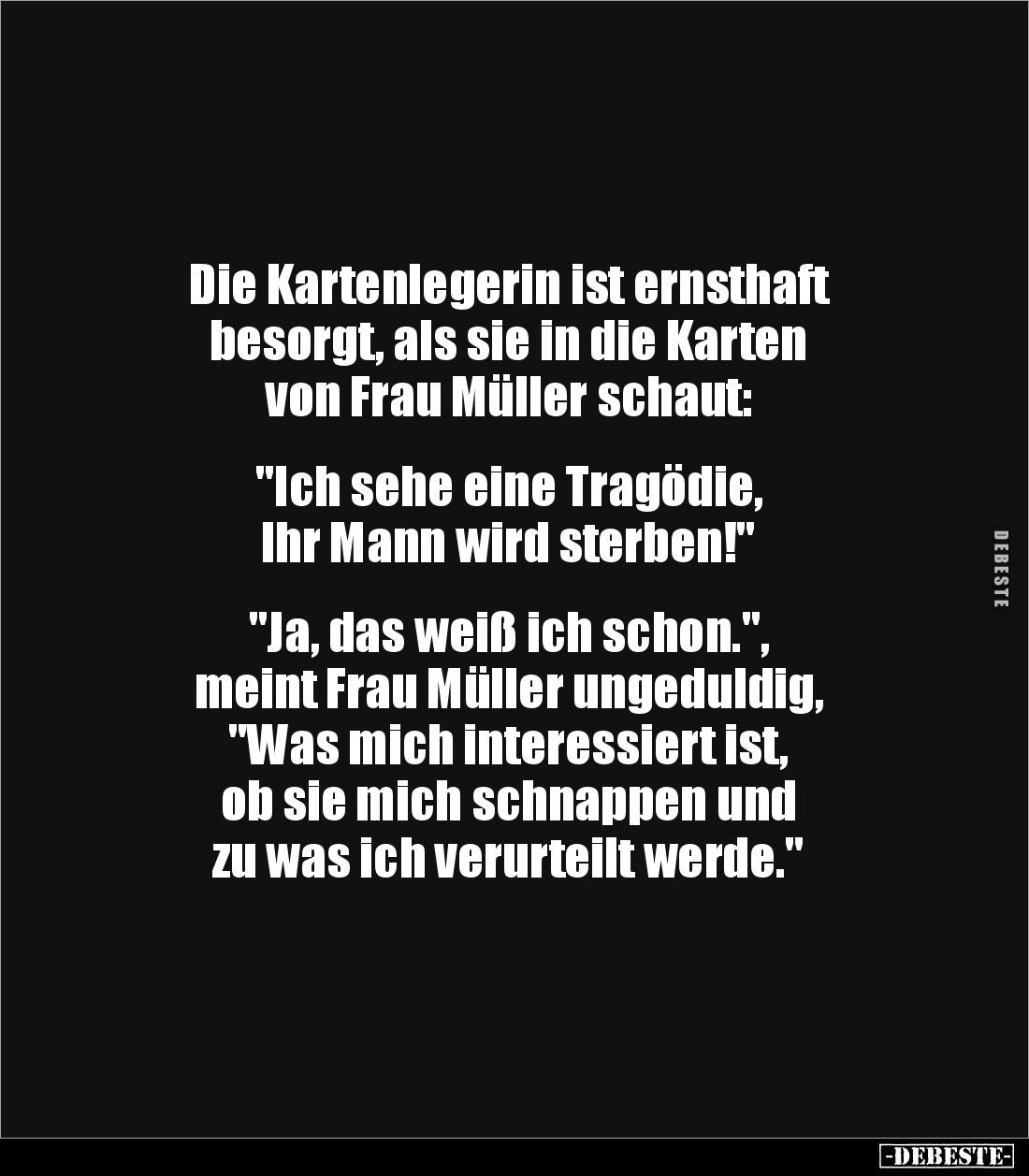 Die Kartenlegerin ist ernsthaft 
besorgt, als sie in die Karten 
von Frau Müller schaut:


"Ich sehe eine Tragödie,...