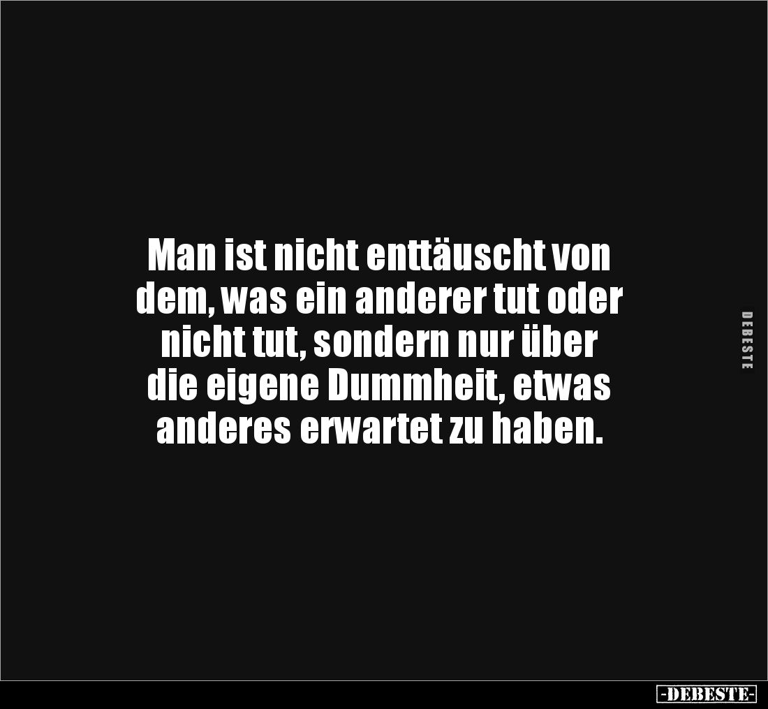 Man ist nicht enttäuscht von 
dem, was ein anderer tut oder 
nicht tut, sondern nur über 
die eigene Dummheit, etwas 
and...