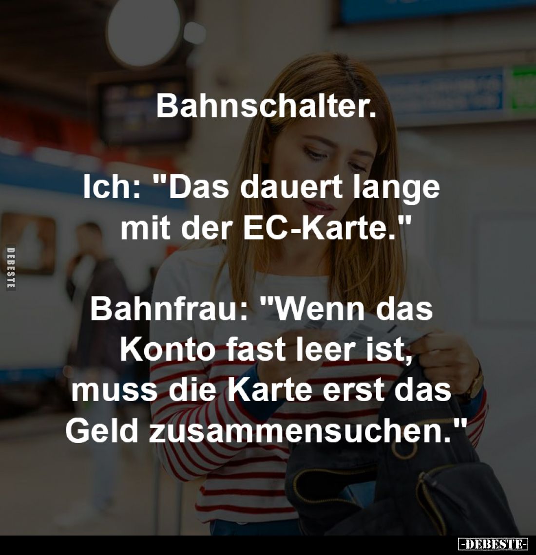 Bahnschalter.
-
Ich: "Das dauert lange
mit der EC-Karte."
-
Bahnfrau: "Wenn das Konto
fast leer ist, m...