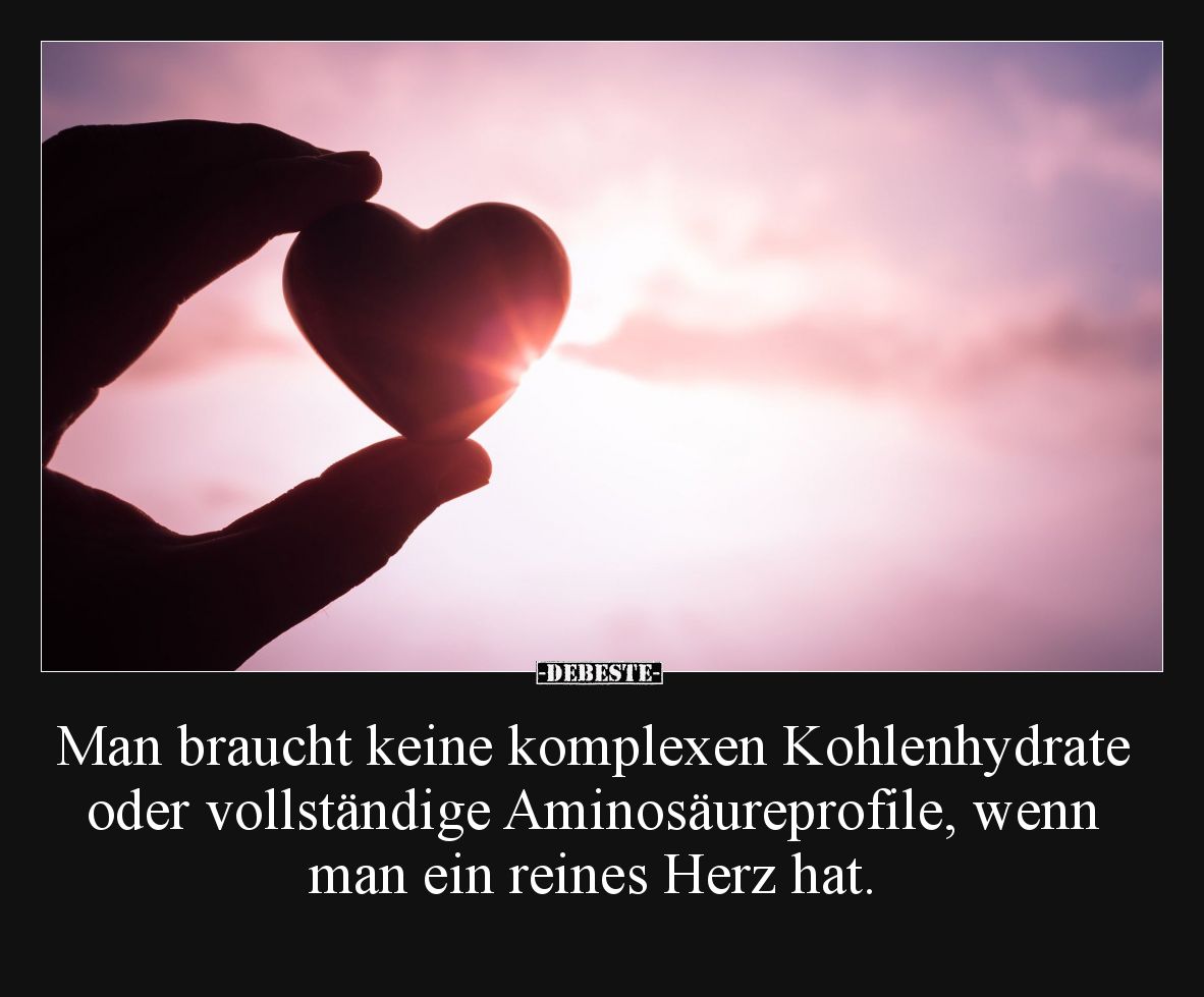 Man braucht keine komplexen Kohlenhydrate oder vollständige Aminosäureprofile, wenn man ein reines Herz hat.